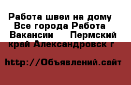 Работа швеи на дому - Все города Работа » Вакансии   . Пермский край,Александровск г.